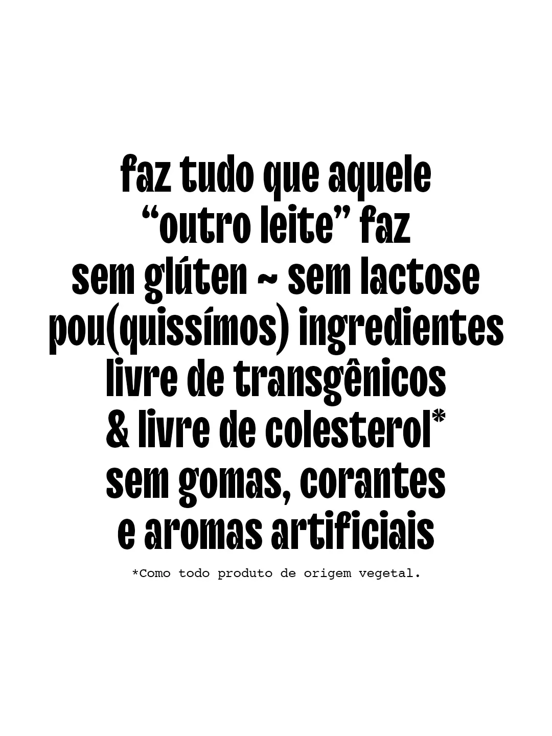 Faz tudo que aquele ~outro leite~ faz, pou(quissímos) ingredientes, sem glúten,  sem lactose, livre de transgênicos e livre de colesterol. Sem gomas, corantes e aromas artificiais.